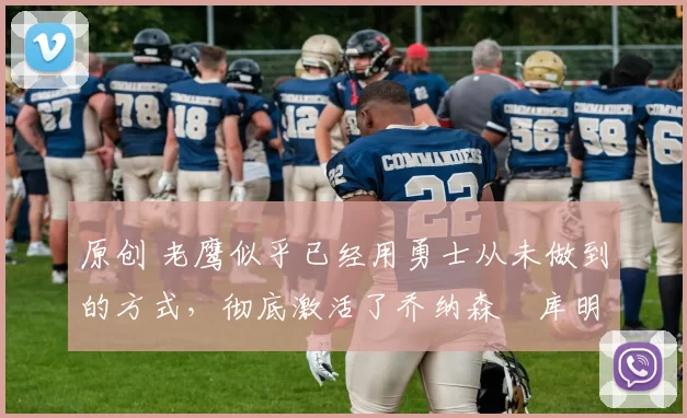 原创 老鹰似乎已经用勇士从未做到的方式，彻底激活了乔纳森・库明加