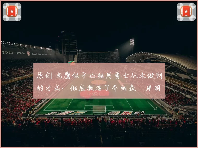 原创 老鹰似乎已经用勇士从未做到的方式，彻底激活了乔纳森・库明加