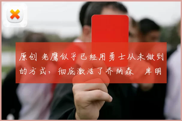 原创 老鹰似乎已经用勇士从未做到的方式，彻底激活了乔纳森・库明加