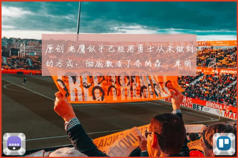 原创 老鹰似乎已经用勇士从未做到的方式，彻底激活了乔纳森・库明加