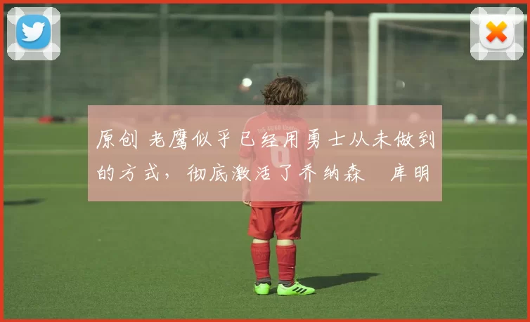 原创 老鹰似乎已经用勇士从未做到的方式，彻底激活了乔纳森・库明加