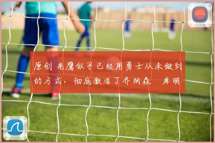 原创 老鹰似乎已经用勇士从未做到的方式,彻底激活了乔纳森・库明加