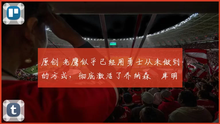 原创 老鹰似乎已经用勇士从未做到的方式,彻底激活了乔纳森・库明加