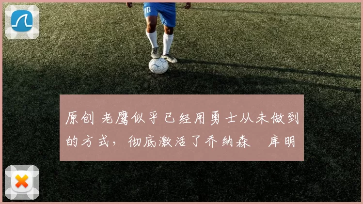 原创 老鹰似乎已经用勇士从未做到的方式，彻底激活了乔纳森・库明加