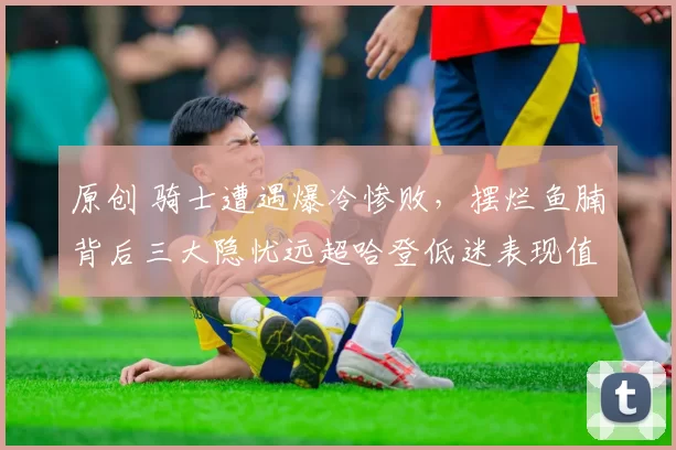 原创 骑士遭遇爆冷惨败，摆烂鱼腩背后三大隐忧远超哈登低迷表现值得深思