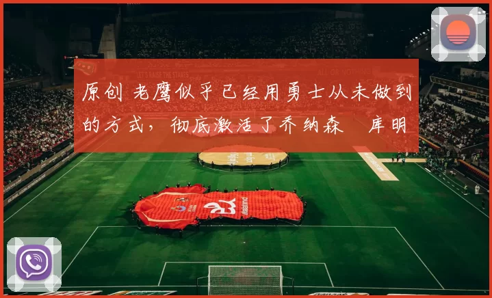 原创 老鹰似乎已经用勇士从未做到的方式,彻底激活了乔纳森・库明加