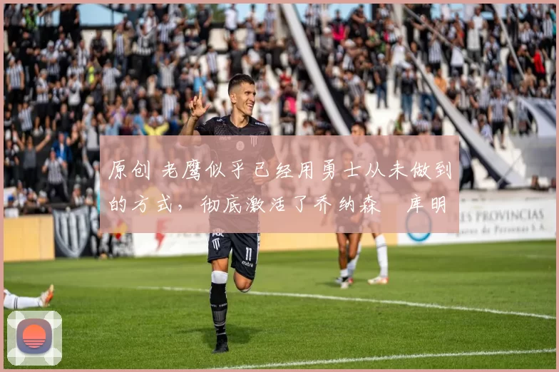 原创 老鹰似乎已经用勇士从未做到的方式,彻底激活了乔纳森・库明加