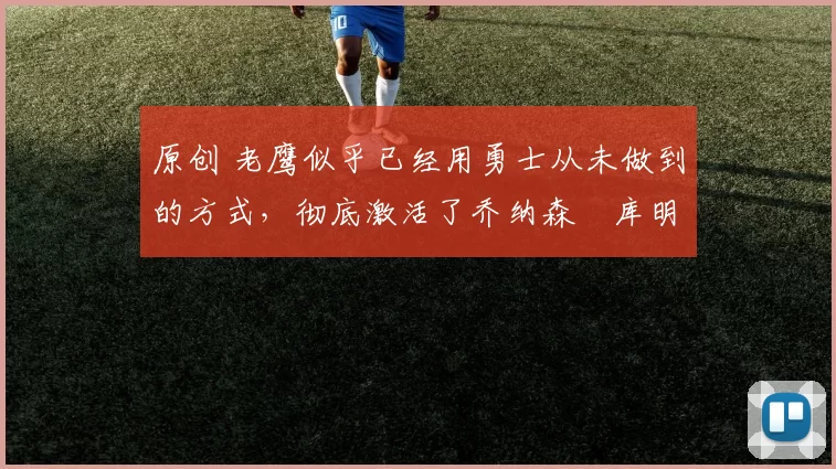 原创 老鹰似乎已经用勇士从未做到的方式，彻底激活了乔纳森・库明加