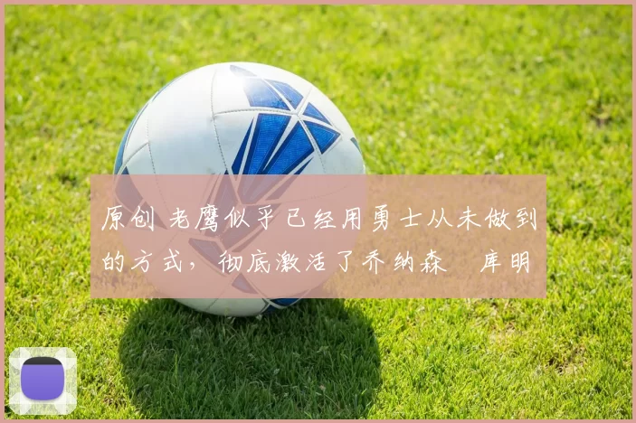 原创 老鹰似乎已经用勇士从未做到的方式,彻底激活了乔纳森・库明加