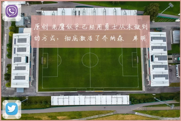 原创 老鹰似乎已经用勇士从未做到的方式,彻底激活了乔纳森・库明加