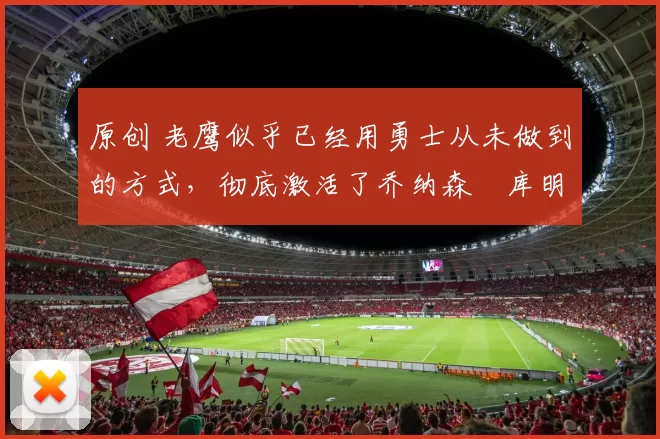 原创 老鹰似乎已经用勇士从未做到的方式,彻底激活了乔纳森・库明加