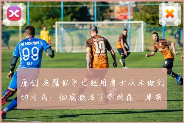 原创 老鹰似乎已经用勇士从未做到的方式,彻底激活了乔纳森・库明加