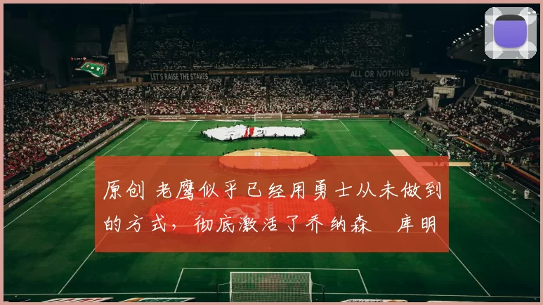 原创 老鹰似乎已经用勇士从未做到的方式,彻底激活了乔纳森・库明加