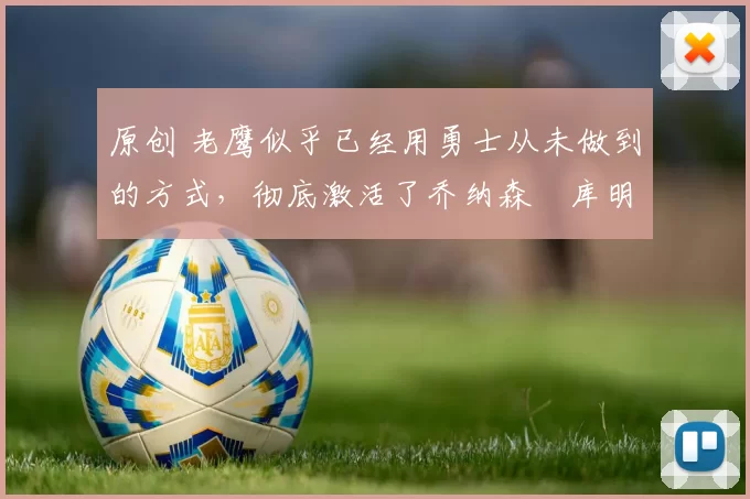 原创 老鹰似乎已经用勇士从未做到的方式，彻底激活了乔纳森・库明加