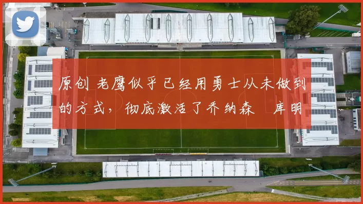 原创 老鹰似乎已经用勇士从未做到的方式,彻底激活了乔纳森・库明加