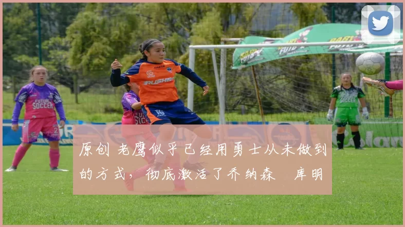 原创 老鹰似乎已经用勇士从未做到的方式,彻底激活了乔纳森・库明加