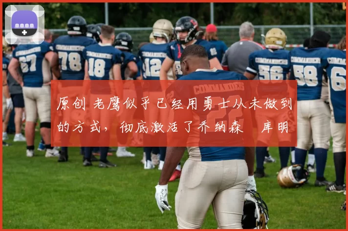 原创 老鹰似乎已经用勇士从未做到的方式，彻底激活了乔纳森・库明加