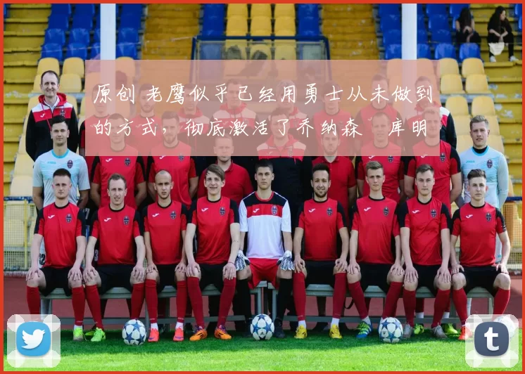 原创 老鹰似乎已经用勇士从未做到的方式,彻底激活了乔纳森・库明加