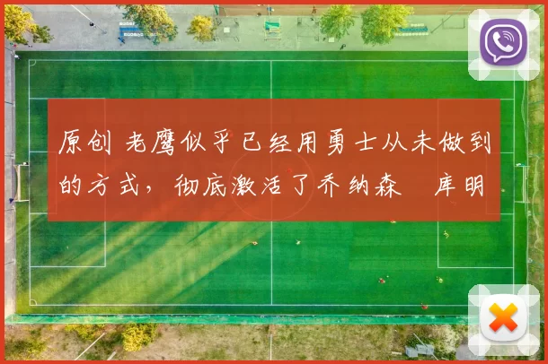 原创 老鹰似乎已经用勇士从未做到的方式，彻底激活了乔纳森・库明加