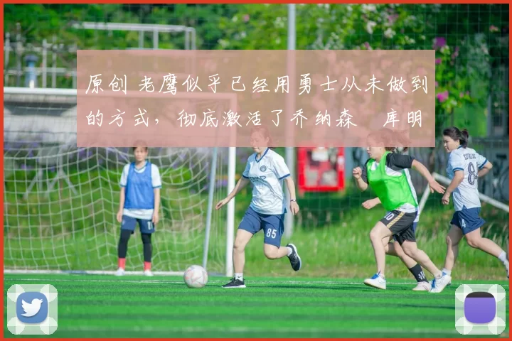 原创 老鹰似乎已经用勇士从未做到的方式,彻底激活了乔纳森・库明加