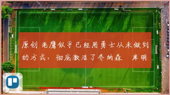 原创 老鹰似乎已经用勇士从未做到的方式，彻底激活了乔纳森・库明加