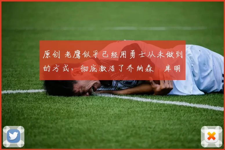 原创 老鹰似乎已经用勇士从未做到的方式，彻底激活了乔纳森・库明加