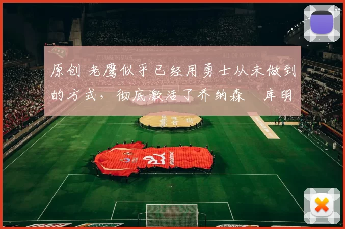 原创 老鹰似乎已经用勇士从未做到的方式,彻底激活了乔纳森・库明加