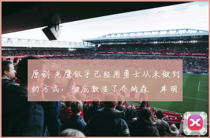 原创 老鹰似乎已经用勇士从未做到的方式，彻底激活了乔纳森・库明加