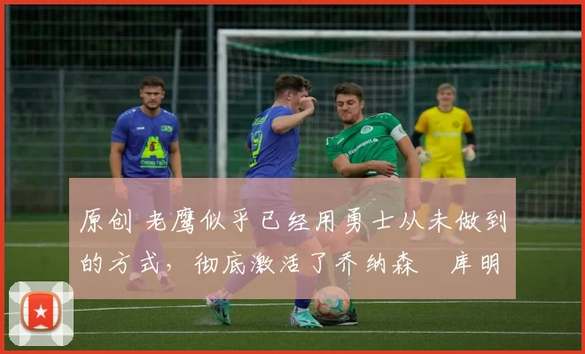 原创 老鹰似乎已经用勇士从未做到的方式，彻底激活了乔纳森・库明加