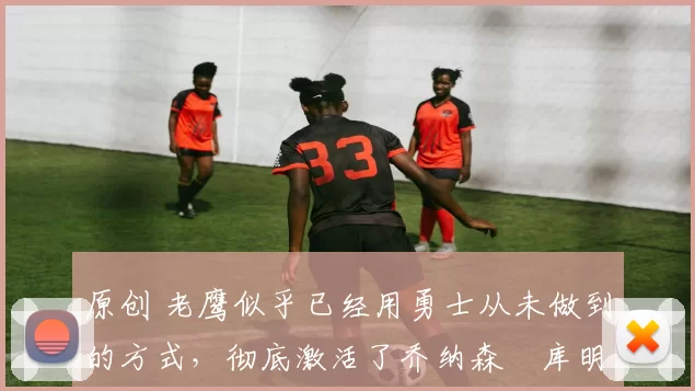 原创 老鹰似乎已经用勇士从未做到的方式,彻底激活了乔纳森・库明加