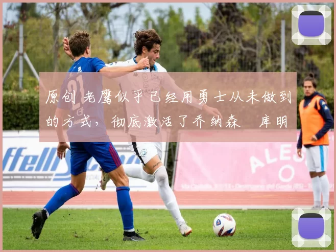 原创 老鹰似乎已经用勇士从未做到的方式,彻底激活了乔纳森・库明加