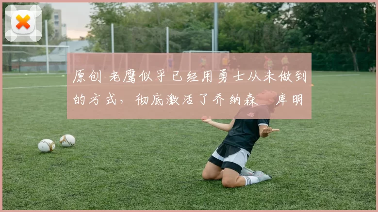 原创 老鹰似乎已经用勇士从未做到的方式，彻底激活了乔纳森・库明加