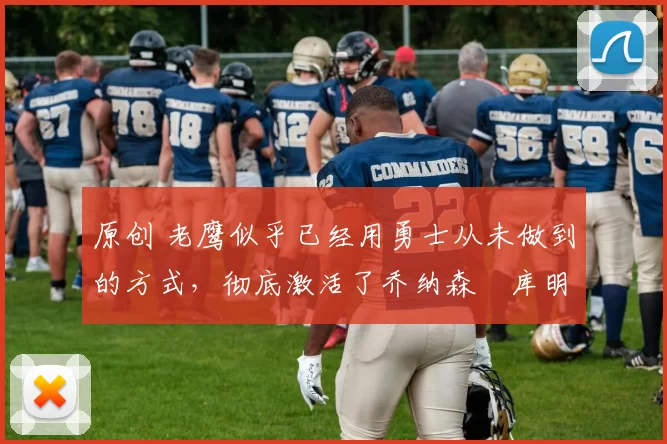 原创 老鹰似乎已经用勇士从未做到的方式,彻底激活了乔纳森・库明加