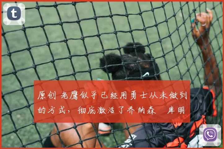 原创 老鹰似乎已经用勇士从未做到的方式,彻底激活了乔纳森・库明加