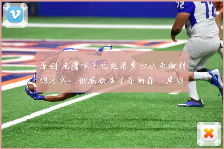 原创 老鹰似乎已经用勇士从未做到的方式,彻底激活了乔纳森・库明加