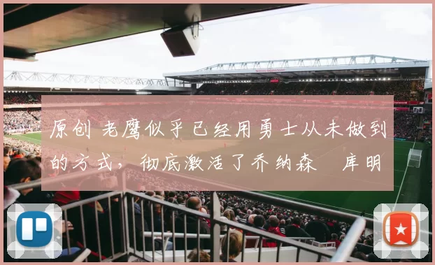 原创 老鹰似乎已经用勇士从未做到的方式，彻底激活了乔纳森・库明加