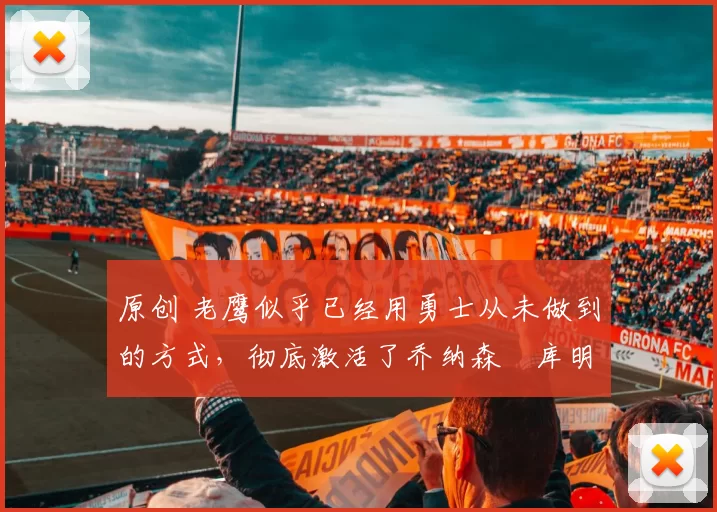 原创 老鹰似乎已经用勇士从未做到的方式，彻底激活了乔纳森・库明加