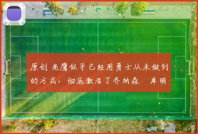 原创 老鹰似乎已经用勇士从未做到的方式，彻底激活了乔纳森・库明加