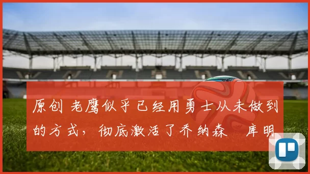 原创 老鹰似乎已经用勇士从未做到的方式，彻底激活了乔纳森・库明加