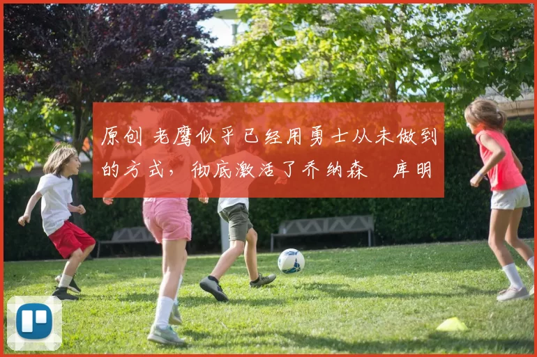 原创 老鹰似乎已经用勇士从未做到的方式,彻底激活了乔纳森・库明加