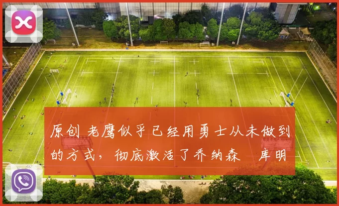 原创 老鹰似乎已经用勇士从未做到的方式，彻底激活了乔纳森・库明加