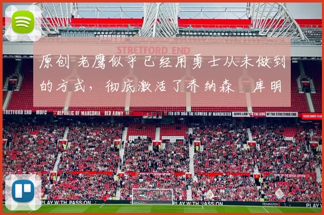 原创 老鹰似乎已经用勇士从未做到的方式，彻底激活了乔纳森・库明加