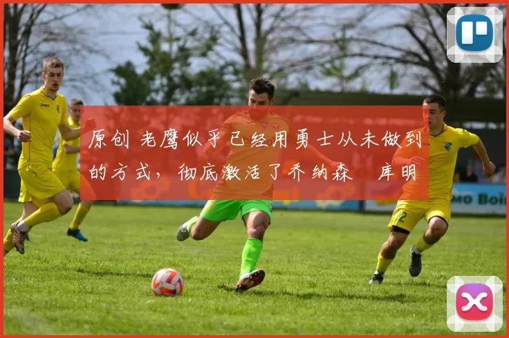 原创 老鹰似乎已经用勇士从未做到的方式,彻底激活了乔纳森・库明加