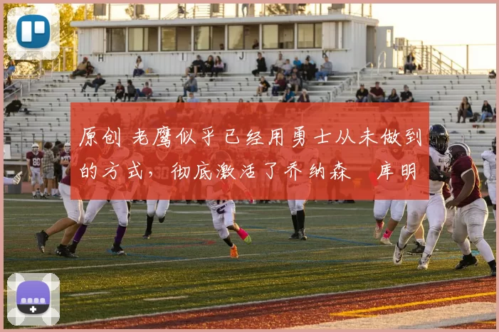 原创 老鹰似乎已经用勇士从未做到的方式，彻底激活了乔纳森・库明加