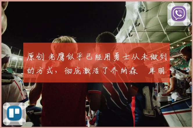 原创 老鹰似乎已经用勇士从未做到的方式，彻底激活了乔纳森・库明加