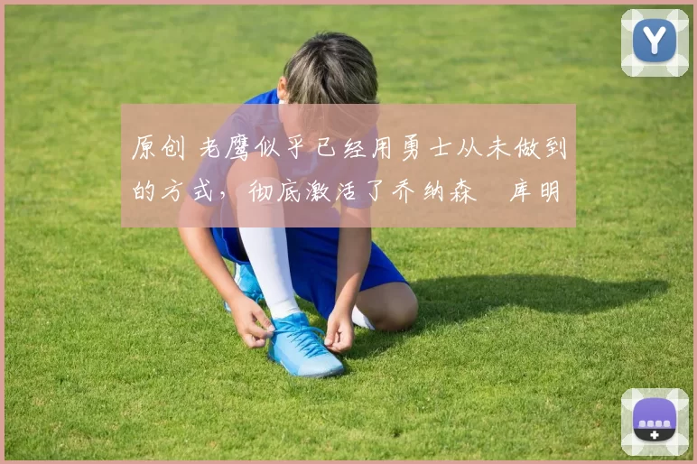 原创 老鹰似乎已经用勇士从未做到的方式,彻底激活了乔纳森・库明加