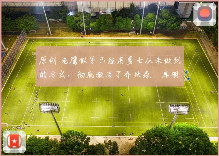 原创 老鹰似乎已经用勇士从未做到的方式，彻底激活了乔纳森・库明加