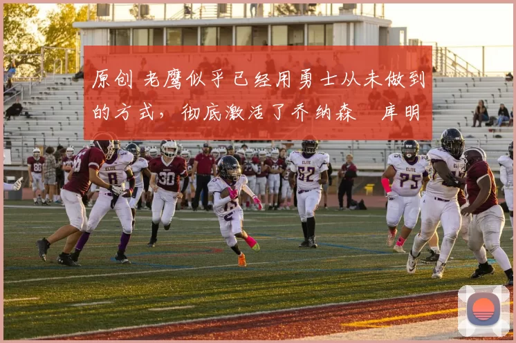 原创 老鹰似乎已经用勇士从未做到的方式,彻底激活了乔纳森・库明加