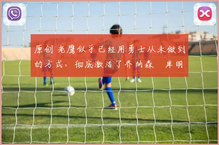 原创 老鹰似乎已经用勇士从未做到的方式,彻底激活了乔纳森・库明加