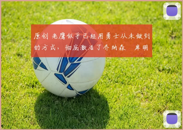 原创 老鹰似乎已经用勇士从未做到的方式,彻底激活了乔纳森・库明加